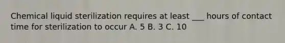 Chemical liquid sterilization requires at least ___ hours of contact time for sterilization to occur A. 5 B. 3 C. 10