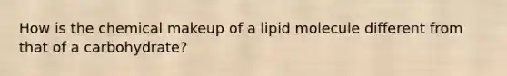 How is the chemical makeup of a lipid molecule different from that of a carbohydrate?