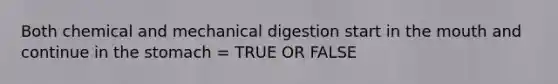 Both chemical and mechanical digestion start in the mouth and continue in the stomach = TRUE OR FALSE