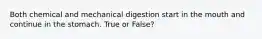 Both chemical and mechanical digestion start in the mouth and continue in the stomach. True or False?