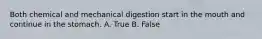 Both chemical and mechanical digestion start in the mouth and continue in the stomach. A. True B. False