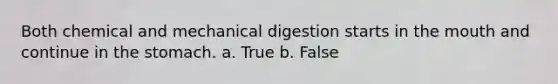 Both chemical and mechanical digestion starts in the mouth and continue in the stomach. a. True b. False