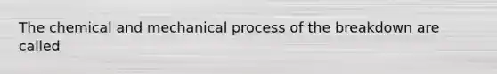 The chemical and mechanical process of the breakdown are called