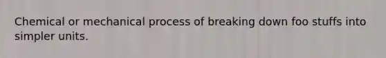 Chemical or mechanical process of breaking down foo stuffs into simpler units.