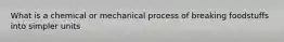 What is a chemical or mechanical process of breaking foodstuffs into simpler units