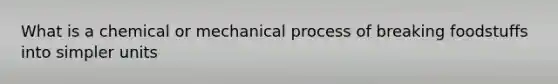 What is a chemical or mechanical process of breaking foodstuffs into simpler units