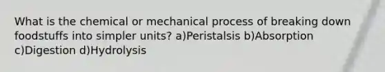 What is the chemical or mechanical process of breaking down foodstuffs into simpler units? a)Peristalsis b)Absorption c)Digestion d)Hydrolysis