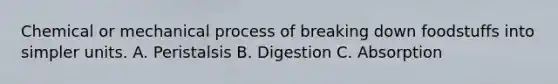 Chemical or mechanical process of breaking down foodstuffs into simpler units. A. Peristalsis B. Digestion C. Absorption