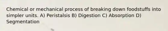 Chemical or mechanical process of breaking down foodstuffs into simpler units. A) Peristalsis B) Digestion C) Absorption D) Segmentation