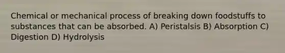 Chemical or mechanical process of breaking down foodstuffs to substances that can be absorbed. A) Peristalsis B) Absorption C) Digestion D) Hydrolysis