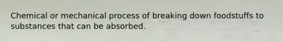 Chemical or mechanical process of breaking down foodstuffs to substances that can be absorbed.