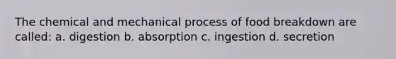 The chemical and mechanical process of food breakdown are called: a. digestion b. absorption c. ingestion d. secretion