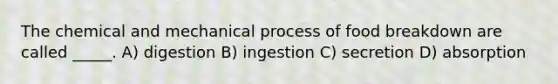 The chemical and mechanical process of food breakdown are called _____. A) digestion B) ingestion C) secretion D) absorption