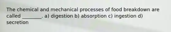 The chemical and mechanical processes of food breakdown are called ________. a) digestion b) absorption c) ingestion d) secretion