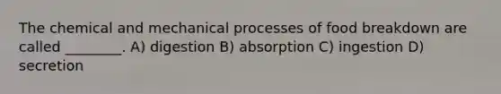 The chemical and mechanical processes of food breakdown are called ________. A) digestion B) absorption C) ingestion D) secretion