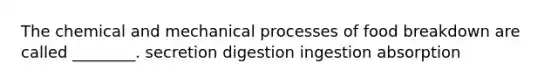 The chemical and mechanical processes of food breakdown are called ________. secretion digestion ingestion absorption