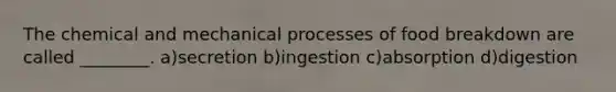 The chemical and mechanical processes of food breakdown are called ________. a)secretion b)ingestion c)absorption d)digestion