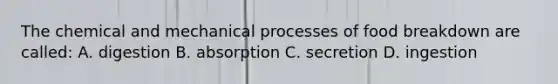 The chemical and mechanical processes of food breakdown are called: A. digestion B. absorption C. secretion D. ingestion