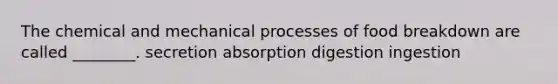 The chemical and mechanical processes of food breakdown are called ________. secretion absorption digestion ingestion