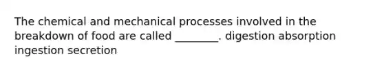 The chemical and mechanical processes involved in the breakdown of food are called ________. digestion absorption ingestion secretion