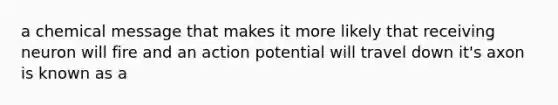 a chemical message that makes it more likely that receiving neuron will fire and an action potential will travel down it's axon is known as a