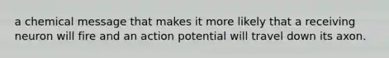 a chemical message that makes it more likely that a receiving neuron will fire and an action potential will travel down its axon.