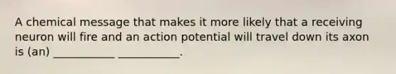 A chemical message that makes it more likely that a receiving neuron will fire and an action potential will travel down its axon is (an) ___________ ___________.