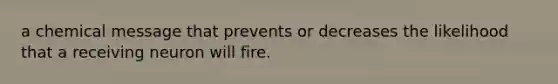 a chemical message that prevents or decreases the likelihood that a receiving neuron will fire.