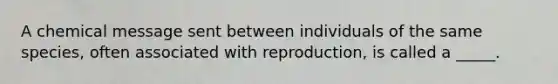 A chemical message sent between individuals of the same species, often associated with reproduction, is called a _____.