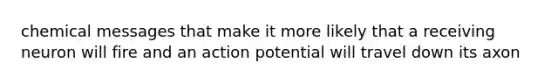 chemical messages that make it more likely that a receiving neuron will fire and an action potential will travel down its axon