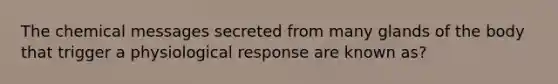 The chemical messages secreted from many glands of the body that trigger a physiological response are known as?