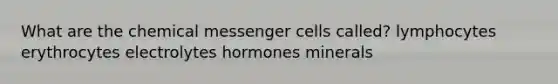 What are the chemical messenger cells called? lymphocytes erythrocytes electrolytes hormones minerals