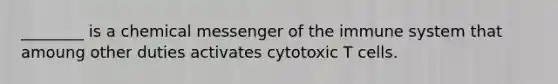 ________ is a chemical messenger of the immune system that amoung other duties activates cytotoxic T cells.