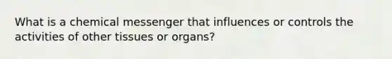 What is a chemical messenger that influences or controls the activities of other tissues or organs?