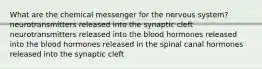 ​What are the chemical messenger for the nervous system? ​neurotransmitters released into the synaptic cleft ​neurotransmitters released into the blood ​hormones released into the blood ​hormones released in the spinal canal ​hormones released into the synaptic cleft