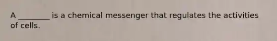 A ________ is a chemical messenger that regulates the activities of cells.