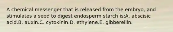 A chemical messenger that is released from the embryo, and stimulates a seed to digest endosperm starch is:A. abscisic acid.B. auxin.C. cytokinin.D. ethylene.E. gibberellin.