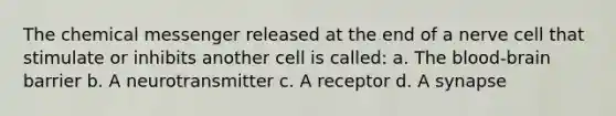 The chemical messenger released at the end of a nerve cell that stimulate or inhibits another cell is called: a. The blood-brain barrier b. A neurotransmitter c. A receptor d. A synapse