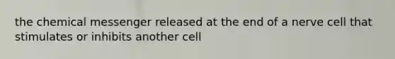 the chemical messenger released at the end of a nerve cell that stimulates or inhibits another cell