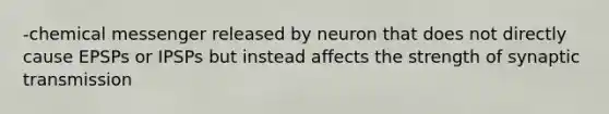 -chemical messenger released by neuron that does not directly cause EPSPs or IPSPs but instead affects the strength of synaptic transmission