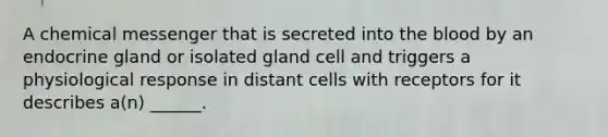 A chemical messenger that is secreted into the blood by an endocrine gland or isolated gland cell and triggers a physiological response in distant cells with receptors for it describes a(n) ______.