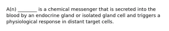 A(n) ________ is a chemical messenger that is secreted into the blood by an endocrine gland or isolated gland cell and triggers a physiological response in distant target cells.