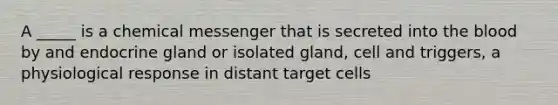 A _____ is a chemical messenger that is secreted into the blood by and endocrine gland or isolated gland, cell and triggers, a physiological response in distant target cells