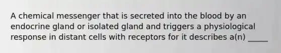 A chemical messenger that is secreted into the blood by an endocrine gland or isolated gland and triggers a physiological response in distant cells with receptors for it describes a(n) _____