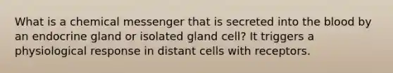 What is a chemical messenger that is secreted into the blood by an endocrine gland or isolated gland cell? It triggers a physiological response in distant cells with receptors.