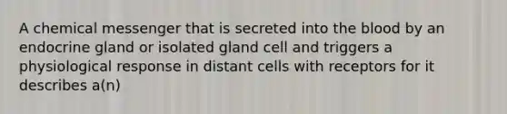 A chemical messenger that is secreted into <a href='https://www.questionai.com/knowledge/k7oXMfj7lk-the-blood' class='anchor-knowledge'>the blood</a> by an endocrine gland or isolated gland cell and triggers a physiological response in distant cells with receptors for it describes a(n)