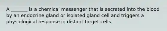 A _______ is a chemical messenger that is secreted into the blood by an endocrine gland or isolated gland cell and triggers a physiological response in distant target cells.