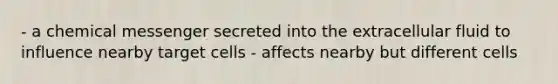 - a chemical messenger secreted into the extracellular fluid to influence nearby target cells - affects nearby but different cells