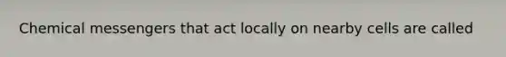 Chemical messengers that act locally on nearby cells are called