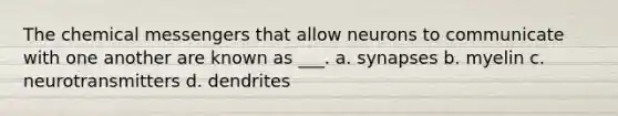 The chemical messengers that allow neurons to communicate with one another are known as ___. a. synapses b. myelin c. neurotransmitters d. dendrites